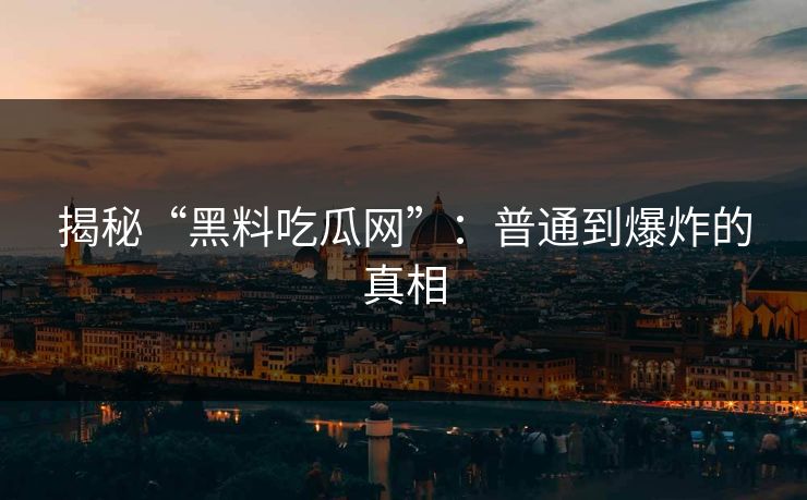 揭秘“黑料吃瓜网”：普通到爆炸的真相