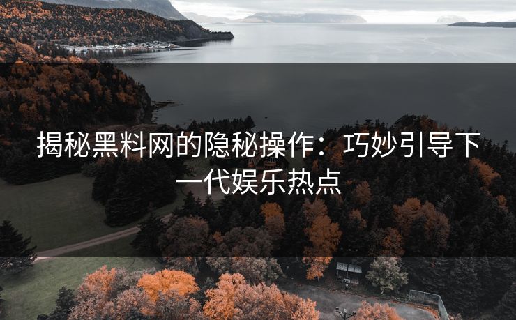 揭秘黑料网的隐秘操作：巧妙引导下一代娱乐热点