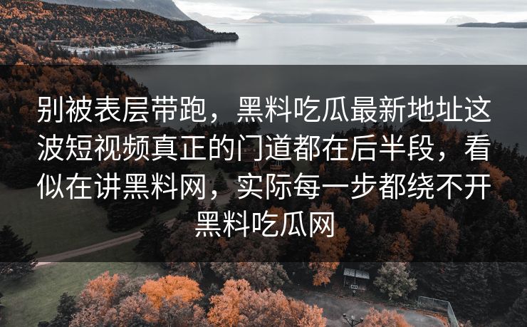 别被表层带跑，黑料吃瓜最新地址这波短视频真正的门道都在后半段，看似在讲黑料网，实际每一步都绕不开黑料吃瓜网