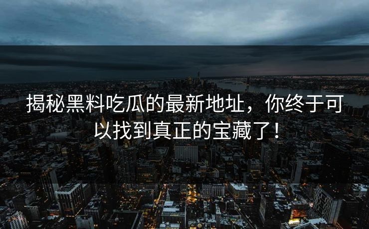 揭秘黑料吃瓜的最新地址，你终于可以找到真正的宝藏了！