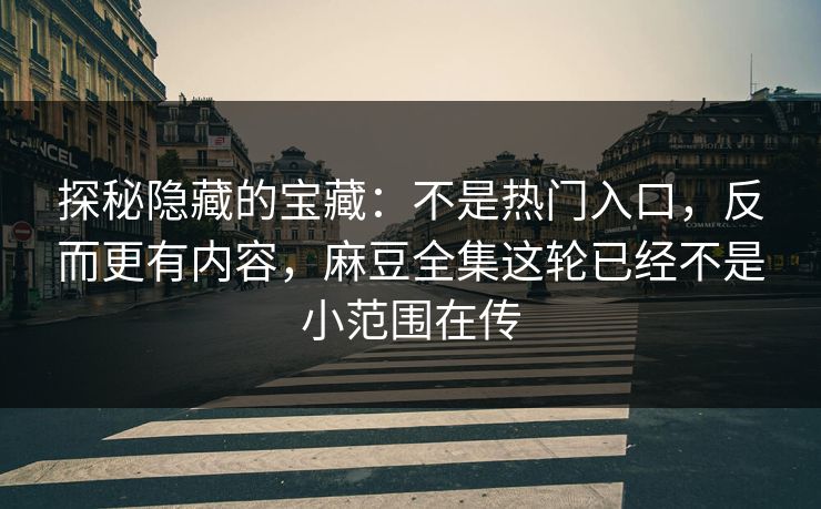 探秘隐藏的宝藏:不是热门入口,反而更有内容,麻豆全集这轮已经不是小范围在传
